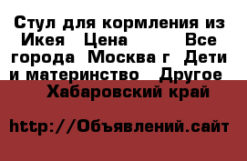 Стул для кормления из Икея › Цена ­ 800 - Все города, Москва г. Дети и материнство » Другое   . Хабаровский край